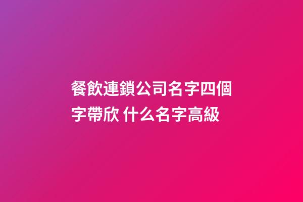 餐飲連鎖公司名字四個字帶欣 什么名字高級-第1張-公司起名-玄機派